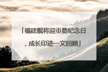 福建舰将迎重要纪念日，成长印迹一文回顾