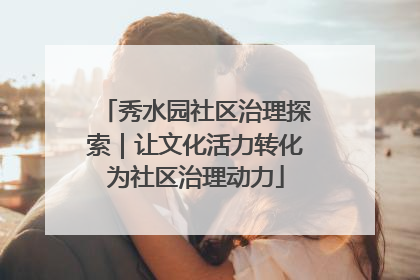 秀水园社区治理探索｜让文化活力转化为社区治理动力