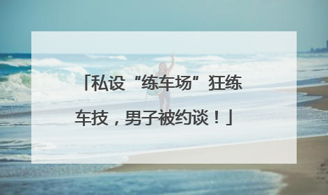 私设“练车场”狂练车技，男子被约谈！