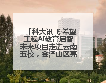科大讯飞·希望工程AI教育启智未来项目走进云南五校，会泽山区亮起科技星火