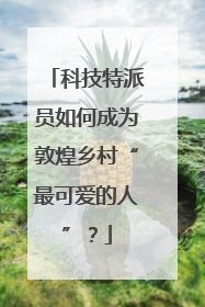 科技特派员如何成为敦煌乡村“最可爱的人”？