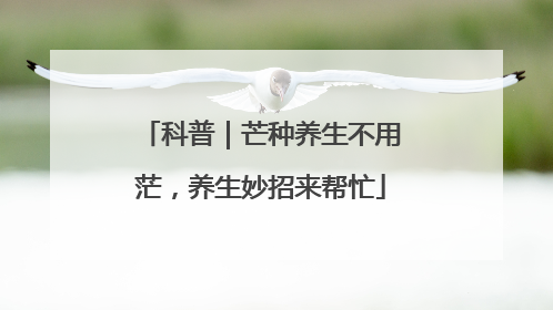 科普｜芒种养生不用茫，养生妙招来帮忙