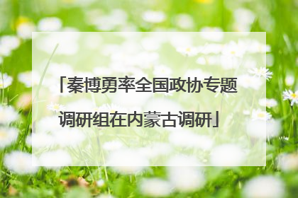 秦博勇率全国政协专题调研组在内蒙古调研
