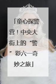 童心探警营！中央大街上的“警”彩六一奇妙之旅