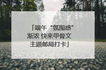 端午“氛围感”渐浓 快来甲骨文主题邮局打卡