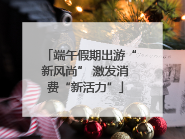 端午假期出游“新风尚” 激发消费“新活力”