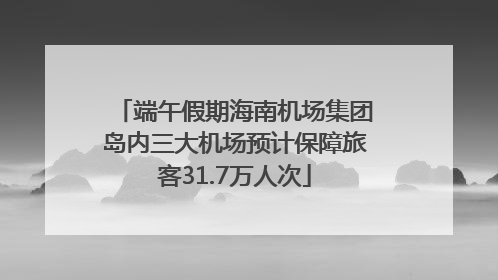 端午假期海南机场集团岛内三大机场预计保障旅客31.7万人次