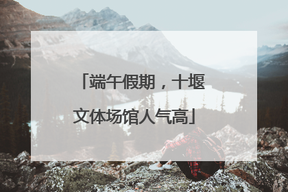 端午假期，十堰文体场馆人气高