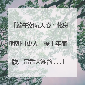 端午潮玩天心：化身明朝打更人、探千年简牍、品舌尖湘韵……