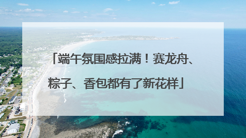 端午氛围感拉满！赛龙舟、粽子、香包都有了新花样