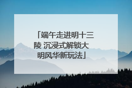 端午走进明十三陵 沉浸式解锁大明风华新玩法
