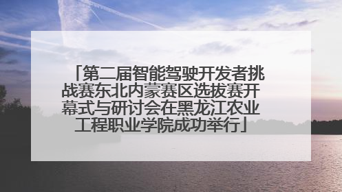 第二届智能驾驶开发者挑战赛东北内蒙赛区选拔赛开幕式与研讨会在黑龙江农业工程职业学院成功举行