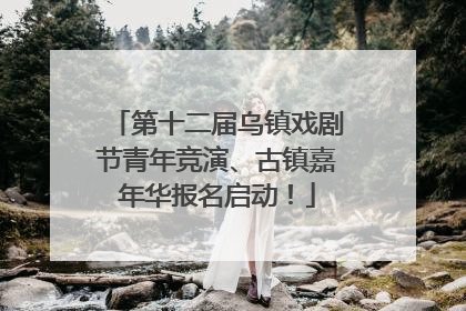 第十二届乌镇戏剧节青年竞演、古镇嘉年华报名启动！
