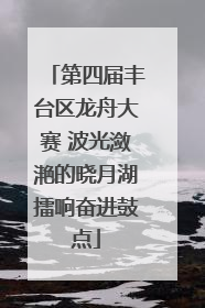 第四届丰台区龙舟大赛 波光潋滟的晓月湖擂响奋进鼓点