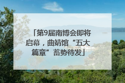 第9届南博会即将启幕，曲靖馆“五大篇章”蓄势待发