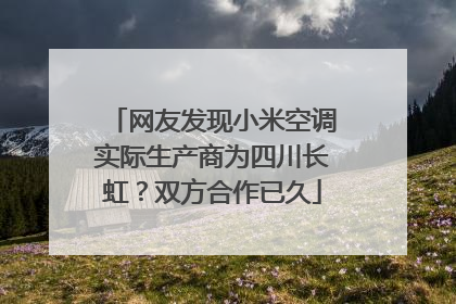 网友发现小米空调实际生产商为四川长虹？双方合作已久