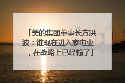 美的集团董事长方洪波：谁现在进入家电业，在战略上已经输了