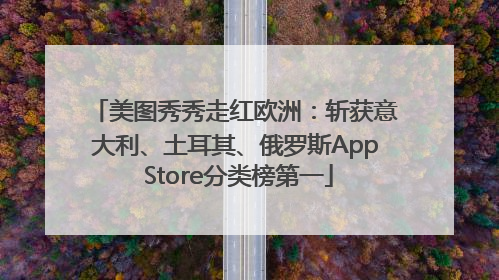 美图秀秀走红欧洲：斩获意大利、土耳其、俄罗斯App Store分类榜第一