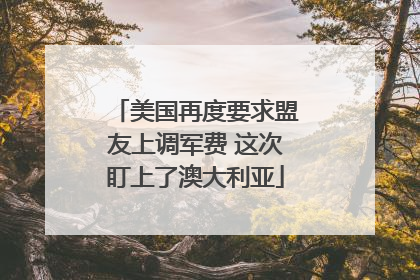 美国再度要求盟友上调军费 这次盯上了澳大利亚