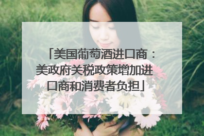 美国葡萄酒进口商：美政府关税政策增加进口商和消费者负担