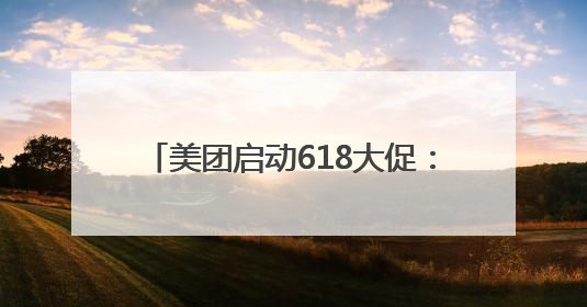 美团启动618大促：人人可领618元吃喝购物，低价茅台iPhone30分钟送达