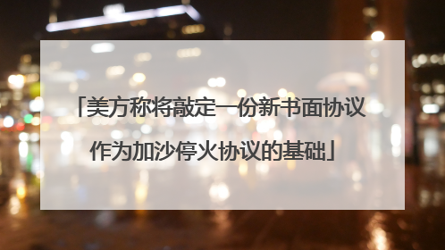 美方称将敲定一份新书面协议 作为加沙停火协议的基础