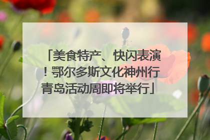 美食特产、快闪表演！鄂尔多斯文化神州行青岛活动周即将举行