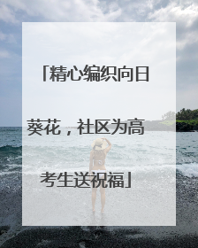 精心编织向日葵花，社区为高考生送祝福