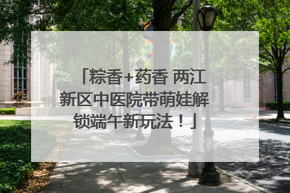 粽香+药香 两江新区中医院带萌娃解锁端午新玩法！