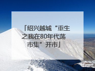 绍兴越城“重生之我在80年代荡市集”开市