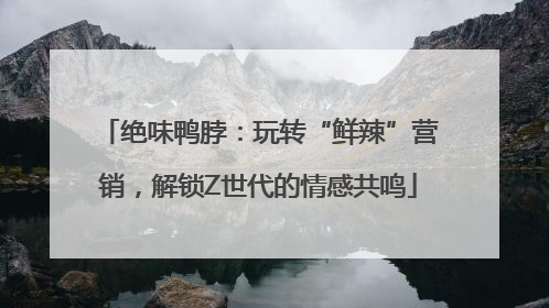 绝味鸭脖：玩转“鲜辣”营销，解锁Z世代的情感共鸣