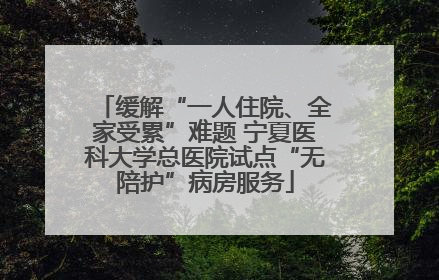 缓解“一人住院、全家受累”难题 宁夏医科大学总医院试点“无陪护”病房服务