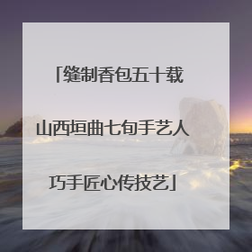 缝制香包五十载 山西垣曲七旬手艺人巧手匠心传技艺