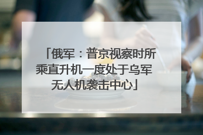 俄军：普京视察时所乘直升机一度处于乌军无人机袭击中心