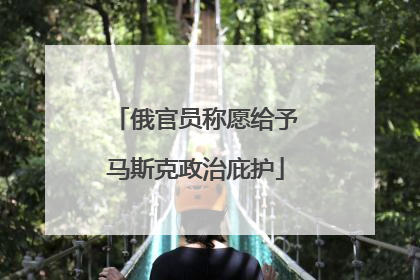 俄官员称愿给予马斯克政治庇护