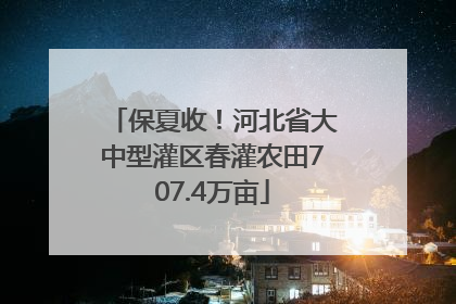保夏收！河北省大中型灌区春灌农田707.4万亩