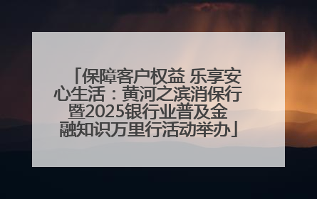 保障客户权益 乐享安心生活：黄河之滨消保行暨2025银行业普及金融知识万里行活动举办