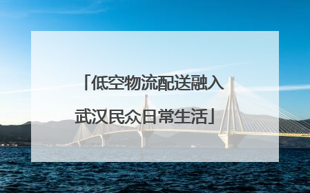 低空物流配送融入武汉民众日常生活