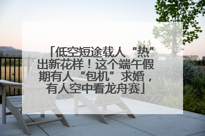 低空短途载人“热”出新花样！这个端午假期有人“包机”求婚，有人空中看龙舟赛