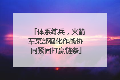 体系练兵，火箭军某部强化作战协同紧固打赢链条