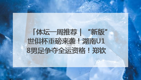 体坛一周推荐｜“新版”世俱杯重磅来袭！湖南U18男足争夺全运资格！郑钦文“草地”很忙……