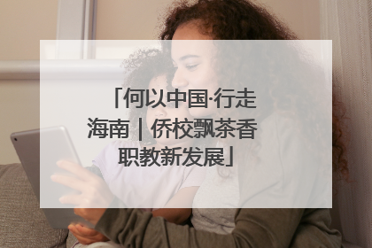 何以中国·行走海南｜侨校飘茶香 职教新发展