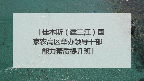 佳木斯（建三江）国家农高区举办领导干部能力素质提升班