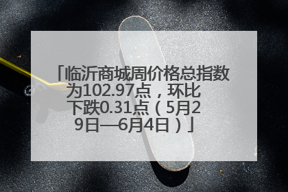 临沂商城周价格总指数为102.97点，环比下跌0.31点（5月29日—6月4日）