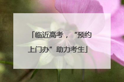 临近高考，“预约上门办”助力考生