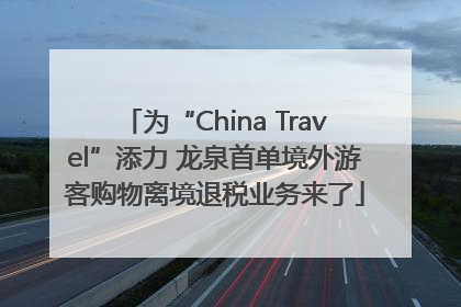 为“China Travel”添力 龙泉首单境外游客购物离境退税业务来了