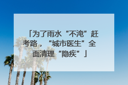 为了雨水“不淹”赶考路，“城市医生”全面清理“隐疾”