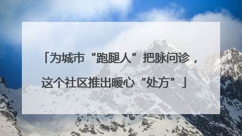 为城市“跑腿人”把脉问诊，这个社区推出暖心“处方”