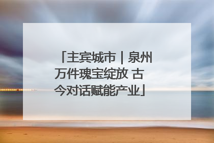 主宾城市｜泉州万件瑰宝绽放 古今对话赋能产业