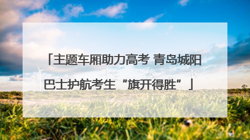 主题车厢助力高考 青岛城阳巴士护航考生“旗开得胜”